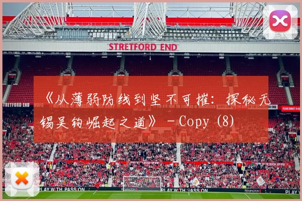 《从薄弱防线到坚不可摧：探秘无锡吴钩崛起之道》 - Copy (8)